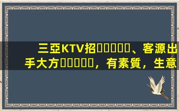 三亞KTV招、客源出手大方，有素質，生意火爆，